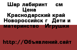 Шар лабиринт 20 см › Цена ­ 700 - Краснодарский край, Новороссийск г. Дети и материнство » Игрушки   